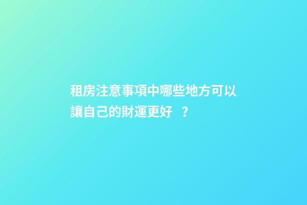租房注意事項中哪些地方可以讓自己的財運更好？